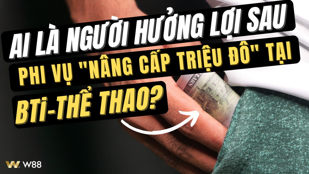 Read more about the article AI LÀ NGƯỜI HƯỞNG LỢI SAU PHI VỤ “NÂNG CẤP TRIỆU ĐÔ” TẠI BTi-THỂ THAO W88?